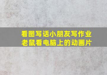 看图写话小朋友写作业 老鼠看电脑上的动画片